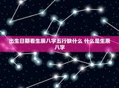出生日期看生辰八字五行缺什么 什么是生辰八字