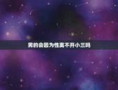 男的会因为性离不开小三吗，我老公为了小三要和我离婚