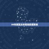 84年属鼠女的更佳配偶属相，84年更佳婚配属相