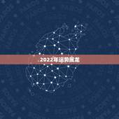 2022年运势属龙，2022年属龙的本命年运势