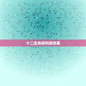 十二生肖排列顺序表，十二生肖的顺序？