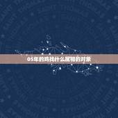 05年的鸡找什么属相的对象，属鸡的找属什么的对象最好