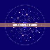 离婚后相亲女人主动好吗，我相亲认识一个离婚女人，我很喜欢她，我们都是知
