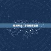 根据双方八字测结婚吉日，双方生辰八字测结婚吉日