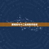 属相龙与十二生肖配对排名，属龙的和什么属相最配 属龙的属相婚配表