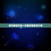请问微信红包一次最多能发多少钱，微信发红包最多能发多少钱