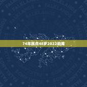 74年属虎48岁2022劫难 1974属虎命晚年很苦