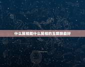 什么属相戴什么属相的玉貔貅最好，灵脂玉貔貅适合什么属相的人佩戴