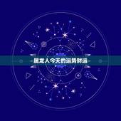 属龙人今天的运势财运，今年明天属龙人的财运和运气