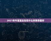 2021年牛宝宝出生在什么时辰命最好，2021年几月份出生的牛宝宝最好