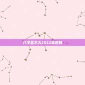 八字喜木火2022年逆转，2022年有桃花的八字