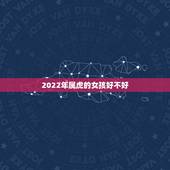 2022年属虎的女孩好不好，2022年属虎的女性本命年禁忌