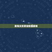 属兔女孩更佳配偶属相，属虎的男生和属兔的女生配吗