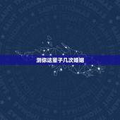 测你这辈子几次婚姻，免费测试一生有几次婚姻测试一生中有几次婚姻