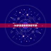 36岁本命年怀孕好不好，本命年36岁生日，在月初已经过了，现在朋友想送