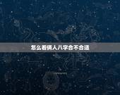 怎么看俩人八字合不合适，如何看双方生辰八字合不合？不合的话如何化解？