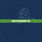 属虎的和鸡属相配不配 鸡跟虎是相冲还是相克
