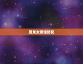 属龙女更佳婚配，属龙人最吉利的婚配