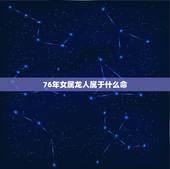 76年女属龙人属于什么命，76年属龙人2022 年运势