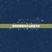 属鸡的婚姻与什么属相不配，属鸡和属什么生肖在一起好了