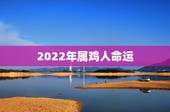 2022年属鸡人命运，2023年属鸡