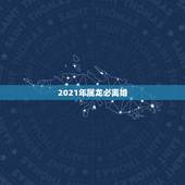 2021年属龙必离婚，2021年属龙下半年要出大事