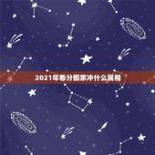 2021年春分搬家冲什么属相，乔迁新居遇家人属相与年份相冲，怎么办？
