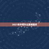 2021年牛和什么属相最好，属相牛在2021年运势怎么样？