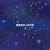 属蛇的女人好不好，属蛇女一生财运怎么样