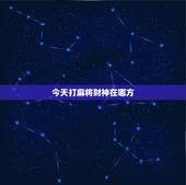 今天打麻将财神在哪方，今天打麻将的财神方位在哪里？打嘛将在那个方位好