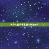 两个人的八字合四个字怎么样，八字合婚，八字有四个是合的来的，这样算合的