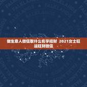 做生意人微信取什么名字招财  2021女士旺运旺财微信。