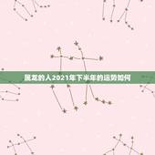 属龙的人2021年下半年的运势如何，属龙的今年运势怎么样2021