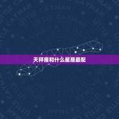 天秤座和什么星座最配，天秤座和什么星座最匹配，就是合得来？