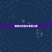 相亲女吃回头草的心理，吃回头草的相亲女是否真心想跟我一起过日子的？