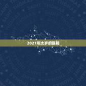 2021年太岁的属相，2021年属相犯太岁的有哪些