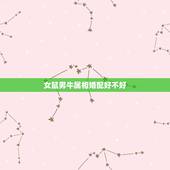 女鼠男牛属相婚配好不好，属牛的女孩和什么属相婚配最好