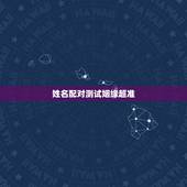 姓名配对测试姻缘超准，有什么缘分测试和姓名配对测两人之间的缘分的？