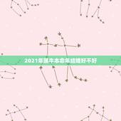 2021年属牛本命年结婚好不好，我属牛，牛年本命年结婚好吗
