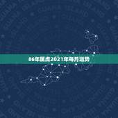 86年属虎2021年每月运势，86年虎男2021年运势及运程