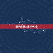 四字成语大全6000个，成语大全及解释6000个