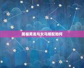 属相男龙与女马婚配如何，男的属相龙和女的属相马配吗？
