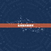 生肖配对表顺序，年份生肖配对表