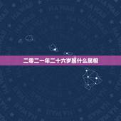 二零二一年二十六岁属什么属相，二十六岁属什么生肖？