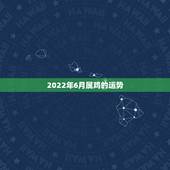 2022年6月属鸡的运势，2022年属鸡人的全年运势
