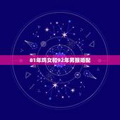 81年鸡女和92年男猴婚配，女属鸡1981年和男属猴1992年的婚姻相