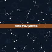 结婚算生辰八字怎么算，结婚要算生辰八字。高手都进来