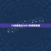 75年属兔女2021年感情婚姻，75年属兔男2021年后的婚姻
