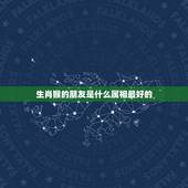 生肖猴的朋友是什么属相最好的，十二生肖中，哪个属相最好呢？