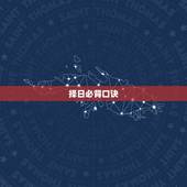 择日必背口诀，黄道吉日算法口诀是什么？